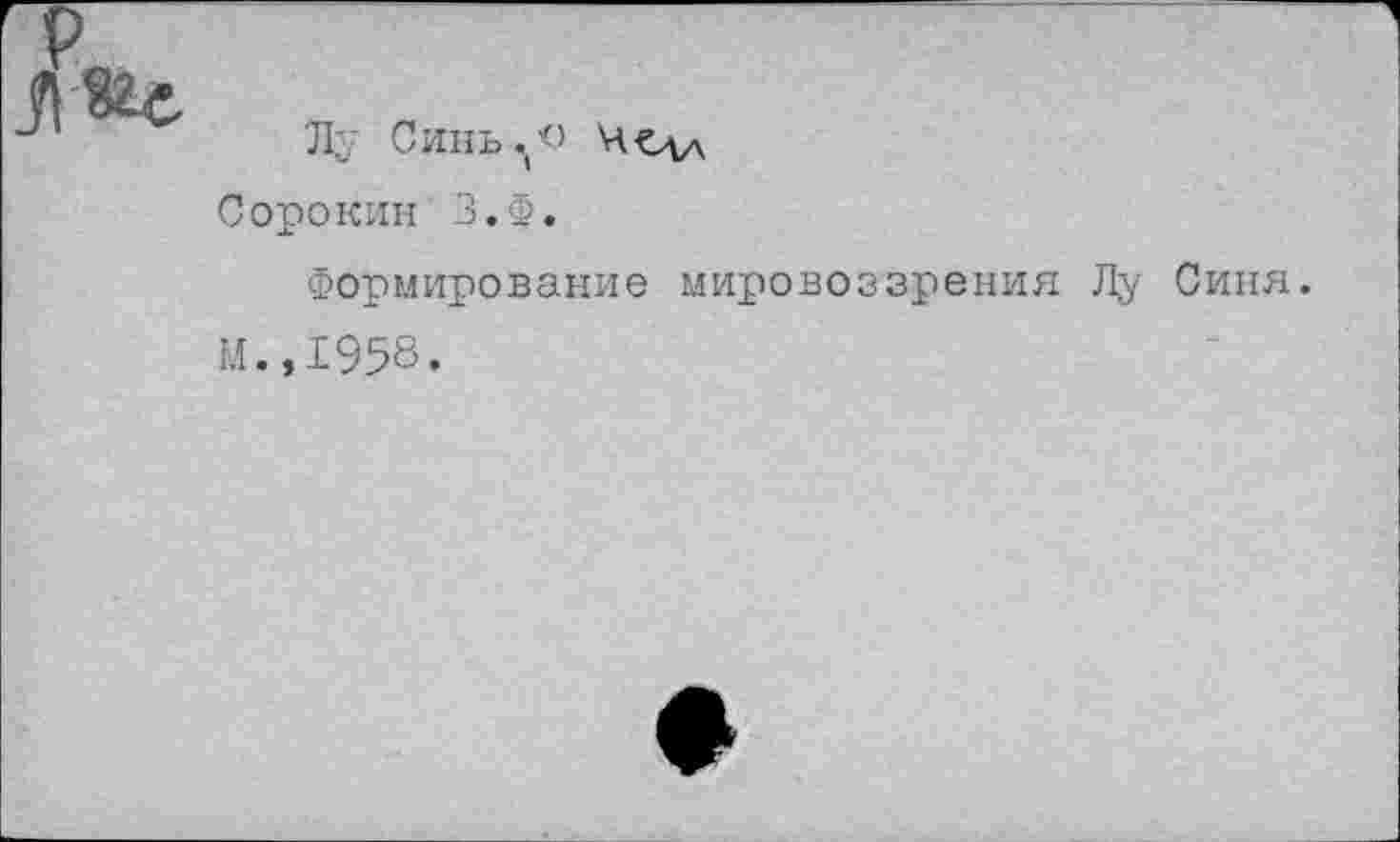 ﻿
Л;,' Синьо
Сорокин З.Ф.
Формирование мировоззрения Лу Синя.
М.,1958.